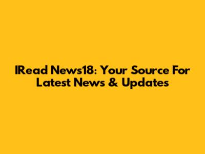 IRead News18: Your Source For Latest News & Updates