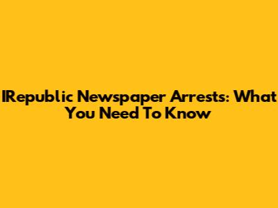 IRepublic Newspaper Arrests: What You Need To Know