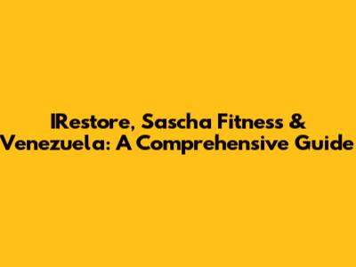 IRestore, Sascha Fitness & Venezuela: A Comprehensive Guide