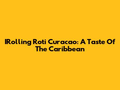 IRolling Roti Curacao: A Taste Of The Caribbean