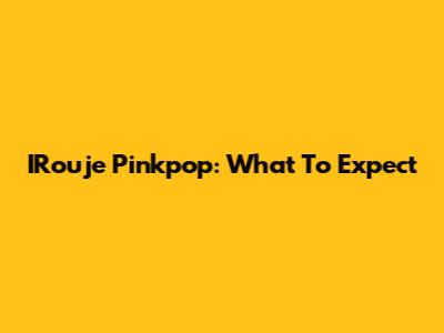 IRouje Pinkpop: What To Expect