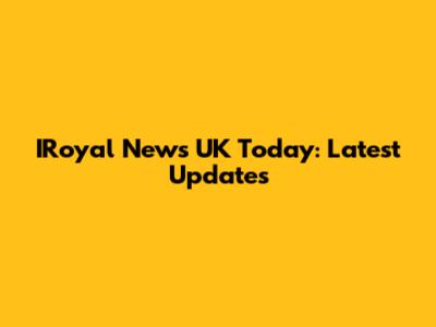 IRoyal News UK Today: Latest Updates
