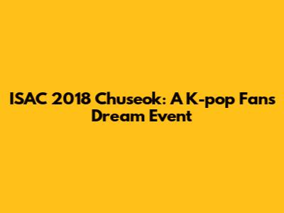 ISAC 2018 Chuseok: A K-pop Fan's Dream Event