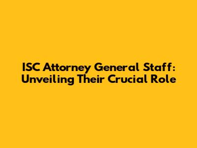 ISC Attorney General Staff: Unveiling Their Crucial Role