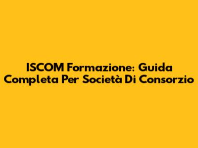 ISCOM Formazione: Guida Completa Per Società Di Consorzio