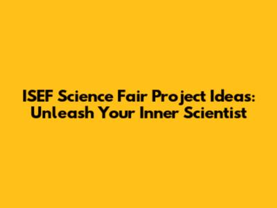 ISEF Science Fair Project Ideas: Unleash Your Inner Scientist