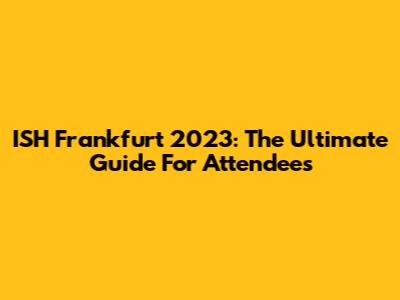 ISH Frankfurt 2023: The Ultimate Guide For Attendees