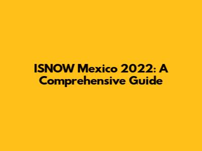 ISNOW Mexico 2022: A Comprehensive Guide