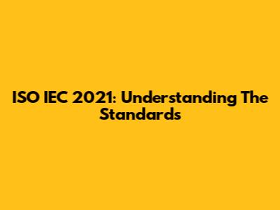 ISO IEC 2021: Understanding The Standards