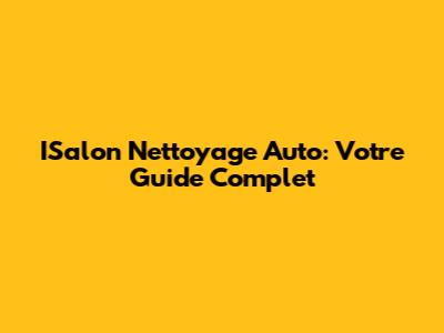 ISalon Nettoyage Auto: Votre Guide Complet
