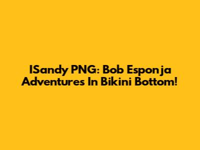 ISandy PNG: Bob Esponja Adventures In Bikini Bottom!