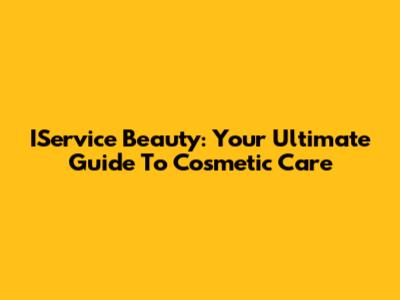 IService Beauty: Your Ultimate Guide To Cosmetic Care