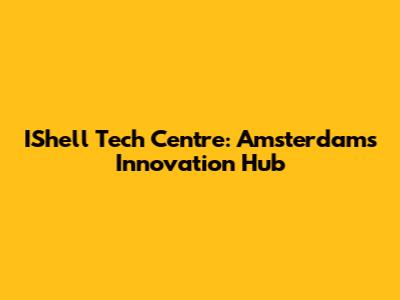 IShell Tech Centre: Amsterdam's Innovation Hub