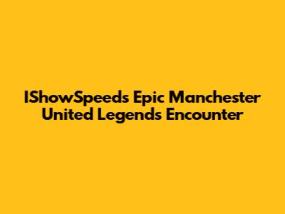 IShowSpeed's Epic Manchester United Legends Encounter