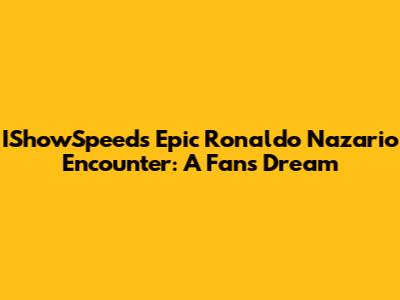 IShowSpeed's Epic Ronaldo Nazario Encounter: A Fan's Dream