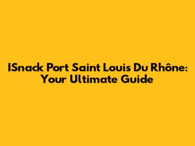 ISnack Port Saint Louis Du Rhône: Your Ultimate Guide