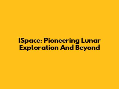 ISpace: Pioneering Lunar Exploration And Beyond