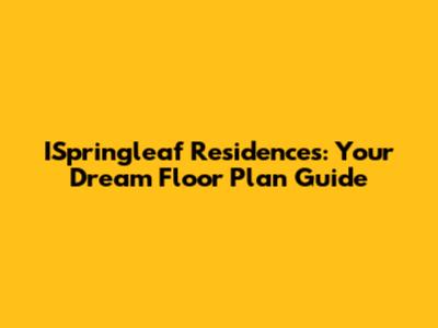 ISpringleaf Residences: Your Dream Floor Plan Guide