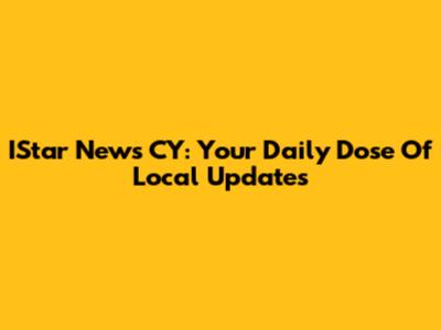 IStar News CY: Your Daily Dose Of Local Updates