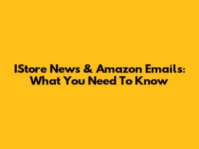 IStore News & Amazon Emails: What You Need To Know