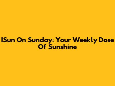 ISun On Sunday: Your Weekly Dose Of Sunshine