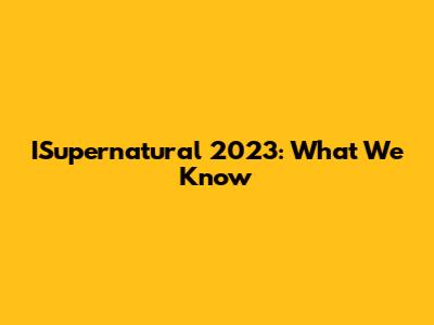 ISupernatural 2023: What We Know