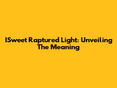 ISweet Raptured Light: Unveiling The Meaning