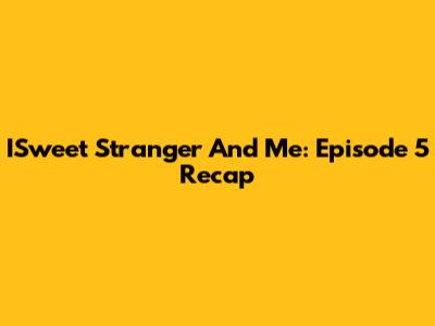 ISweet Stranger And Me: Episode 5 Recap