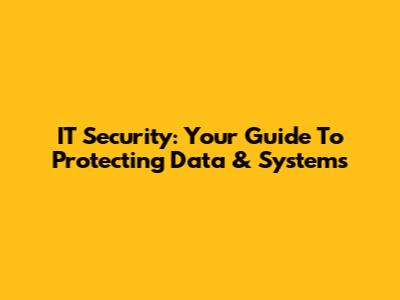 IT Security: Your Guide To Protecting Data & Systems