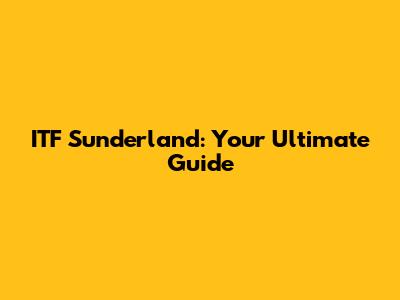ITF Sunderland: Your Ultimate Guide