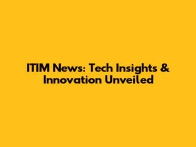 ITIM News: Tech Insights & Innovation Unveiled