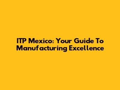 ITP Mexico: Your Guide To Manufacturing Excellence