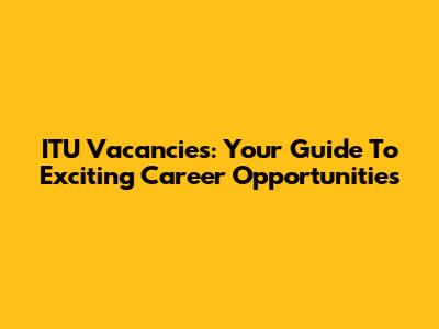 ITU Vacancies: Your Guide To Exciting Career Opportunities