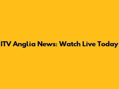 ITV Anglia News: Watch Live Today