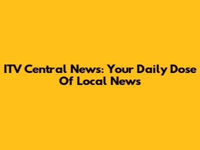 ITV Central News: Your Daily Dose Of Local News