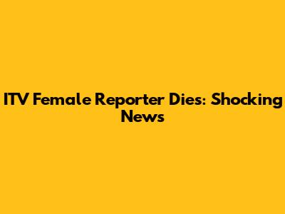 ITV Female Reporter Dies: Shocking News