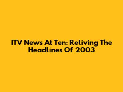 ITV News At Ten: Reliving The Headlines Of 2003