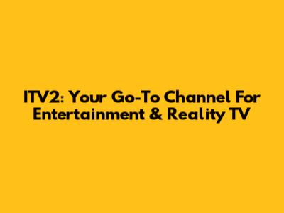 ITV2: Your Go-To Channel For Entertainment & Reality TV