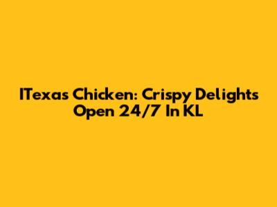 ITexas Chicken: Crispy Delights Open 24/7 In KL