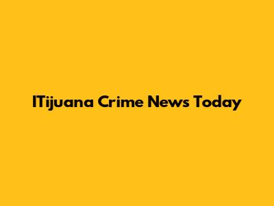 ITijuana Crime News Today