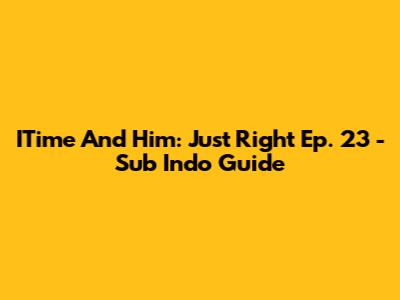 ITime And Him: Just Right Ep. 23 - Sub Indo Guide