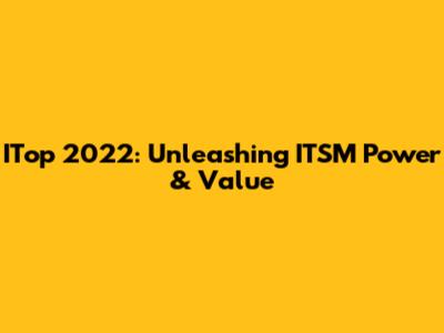 ITop 2022: Unleashing ITSM Power & Value