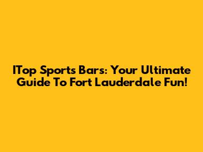 ITop Sports Bars: Your Ultimate Guide To Fort Lauderdale Fun!