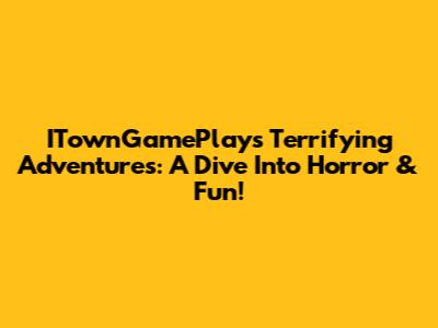 ITownGamePlay's Terrifying Adventures: A Dive Into Horror & Fun!