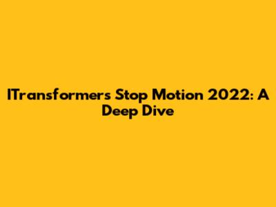ITransformers Stop Motion 2022: A Deep Dive