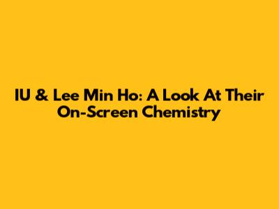 IU & Lee Min Ho: A Look At Their On-Screen Chemistry