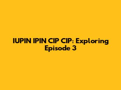 IUPIN IPIN CIP CIP: Exploring Episode 3
