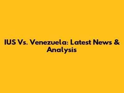 IUS Vs. Venezuela: Latest News & Analysis