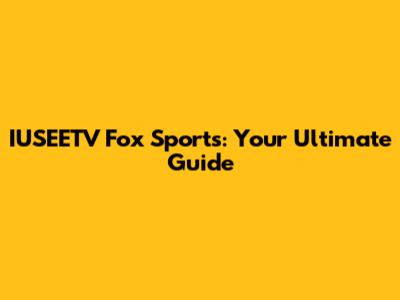 IUSEETV Fox Sports: Your Ultimate Guide