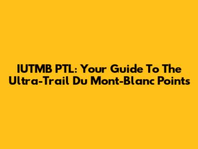 IUTMB PTL: Your Guide To The Ultra-Trail Du Mont-Blanc Points